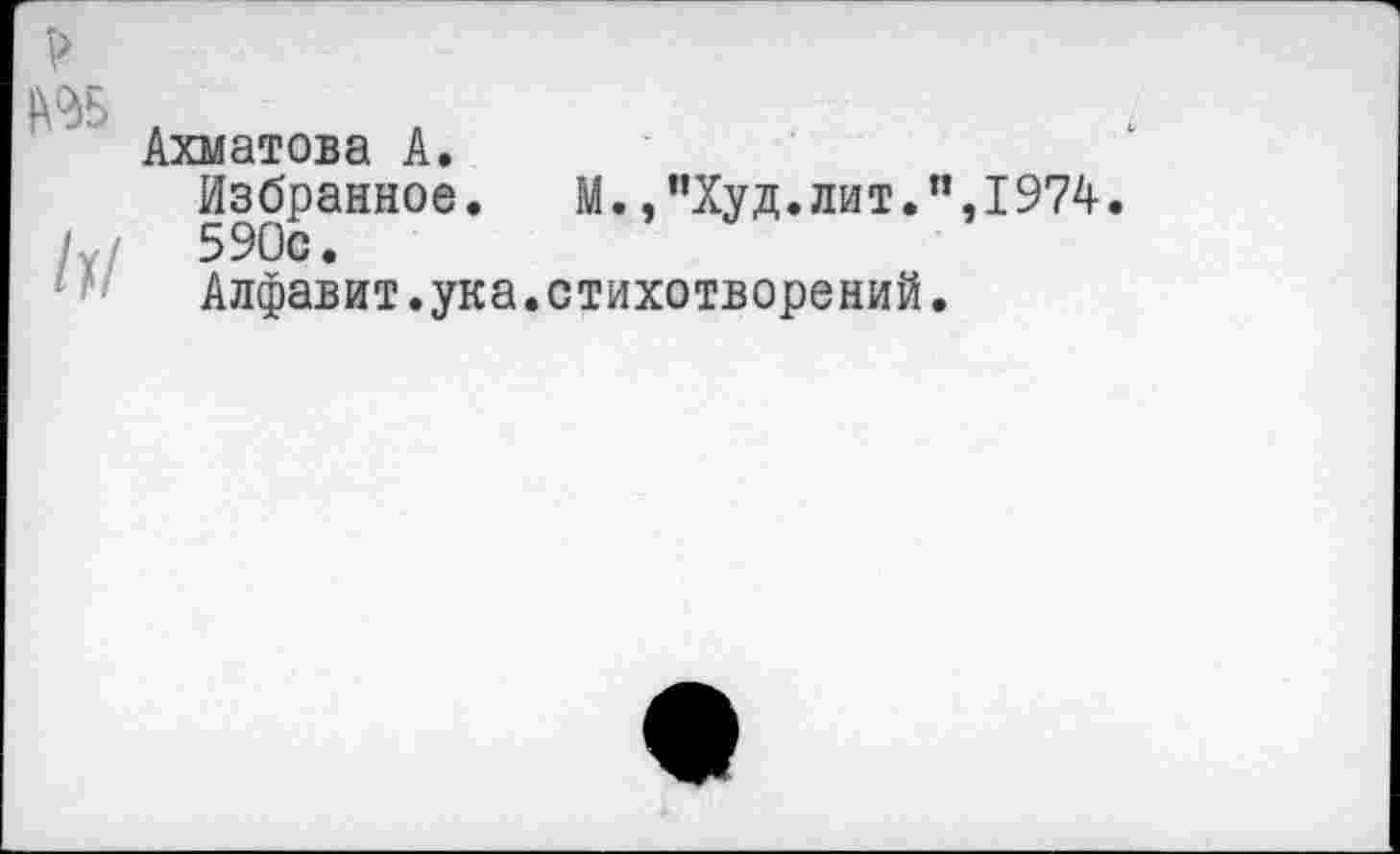 ﻿№5
/х/
Ахматова А.
Избранное. М.,”Худ.лит.”,1974.
590с.
Алфавит.ука.стихотворений.